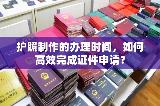 狮子山护照制作的办理时间，如何高效完成证件申请？