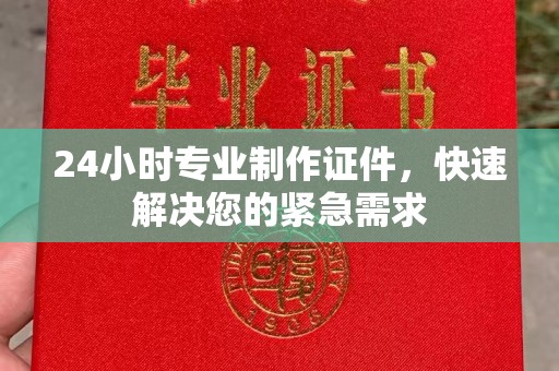 狮子山24小时专业制作证件，快速解决您的紧急需求