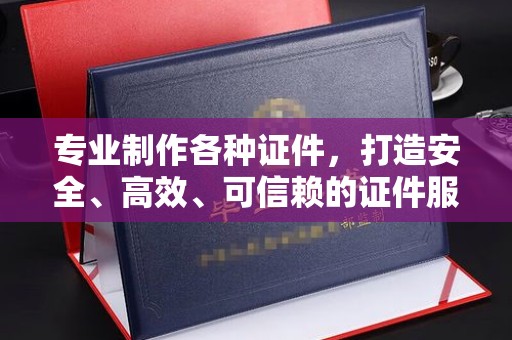 狮子山专业制作各种证件，打造安全、高效、可信赖的证件服务