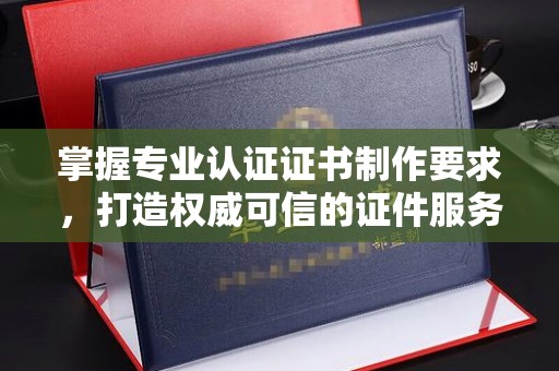 狮子山掌握专业认证证书制作要求，打造权威可信的证件服务