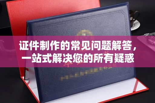 狮子山证件制作的常见问题解答，一站式解决您的所有疑惑