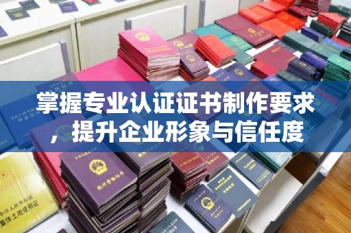 狮子山掌握专业认证证书制作要求，提升企业形象与信任度