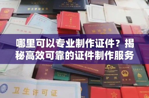 狮子山哪里可以专业制作证件？揭秘高效可靠的证件制作服务